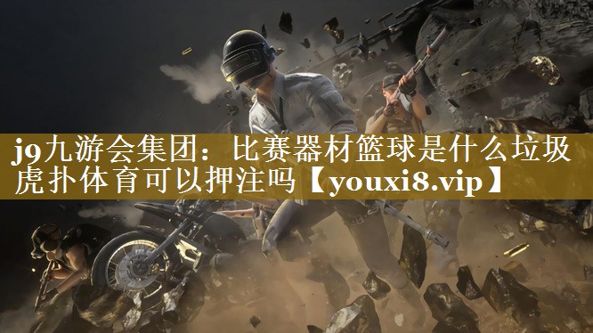 j9九游会集团：比赛器材篮球是什么垃圾虎扑体育可以押注吗