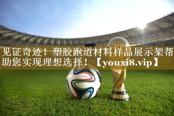 见证奇迹！塑胶跑道材料样品展示架帮助您实现理想选择！