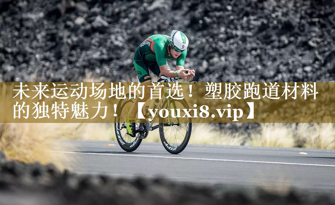 未来运动场地的首选！塑胶跑道材料的独特魅力！