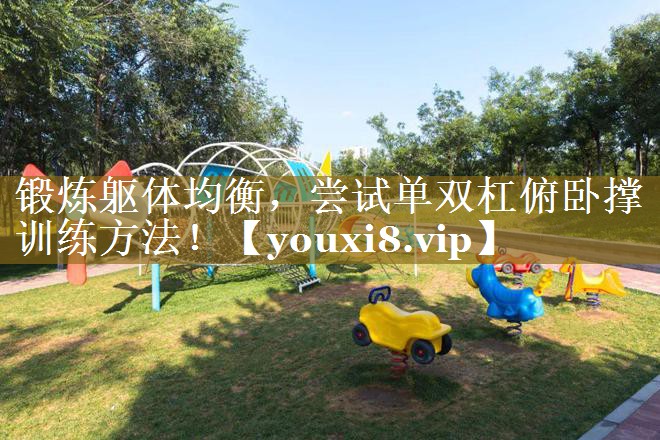 锻炼躯体均衡，尝试单双杠俯卧撑训练方法！