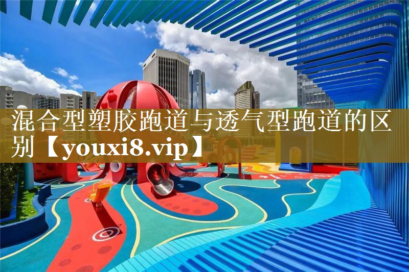 混合型塑胶跑道与透气型跑道的区别 混合型塑胶跑道与透气型跑道的区别