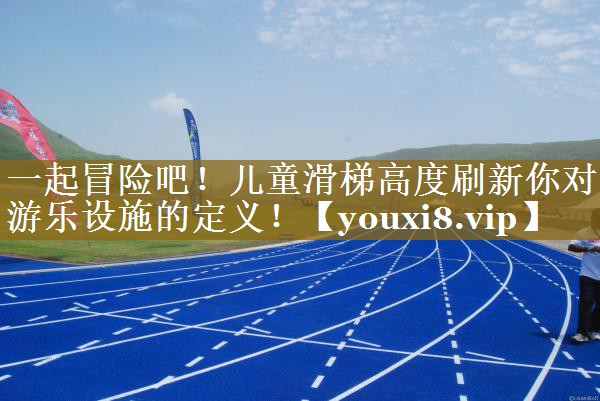 一起冒险吧!儿童滑梯高度刷新你对游乐设施的定义! 一起冒险吧!儿童滑梯高度刷新你对游乐设施的定义!