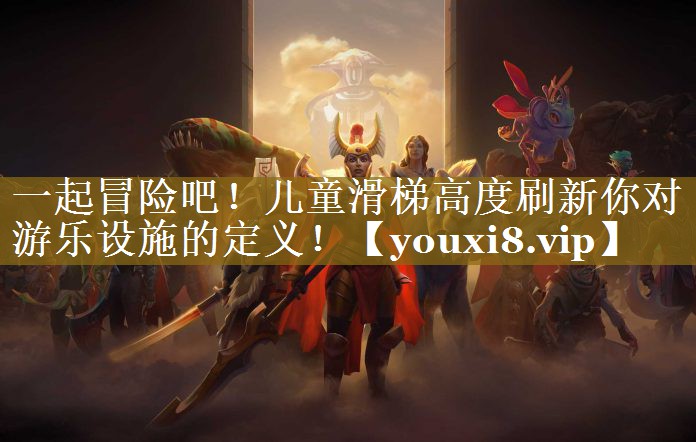 一起冒险吧!儿童滑梯高度刷新你对游乐设施的定义! 一起冒险吧!儿童滑梯高度刷新你对游乐设施的定义!