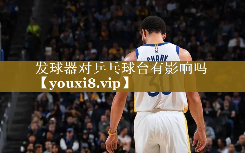 发球器对乒乓球台有影响吗 发球器对乒乓球台有影响吗