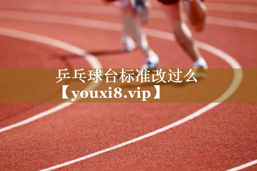 乒乓球台标准改过么 乒乓球台标准改过么